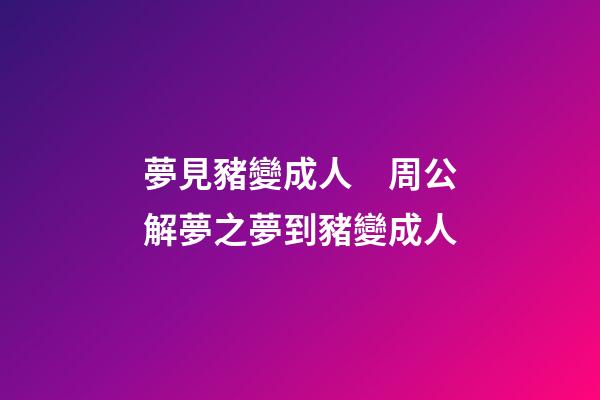 夢見豬變成人　周公解夢之夢到豬變成人